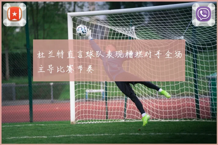 杜兰特直言球队表现糟糕对手全场主导比赛节奏