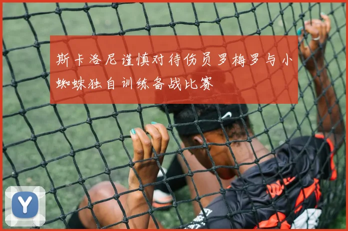 斯卡洛尼谨慎对待伤员罗梅罗与小蜘蛛独自训练备战比赛