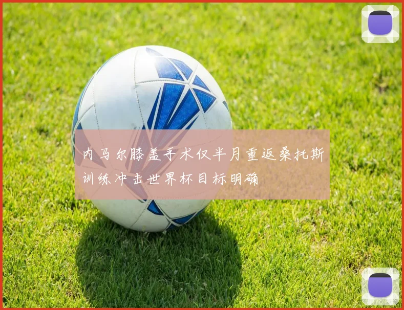 内马尔膝盖手术仅半月重返桑托斯训练冲击世界杯目标明确