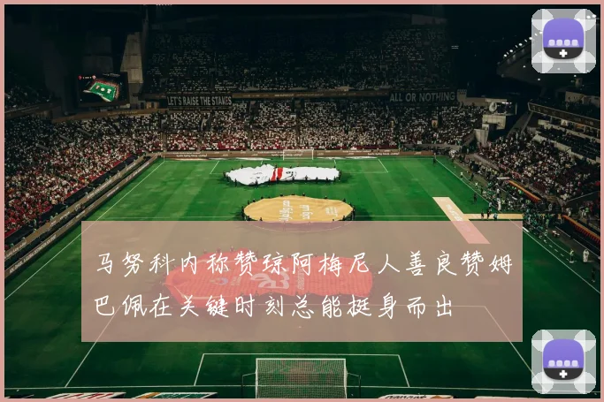 马努科内称赞琼阿梅尼人善良赞姆巴佩在关键时刻总能挺身而出