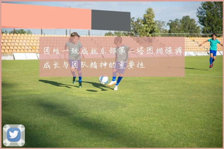 团结一致成就东部第二塔图姆强调成长与团队精神的重要性