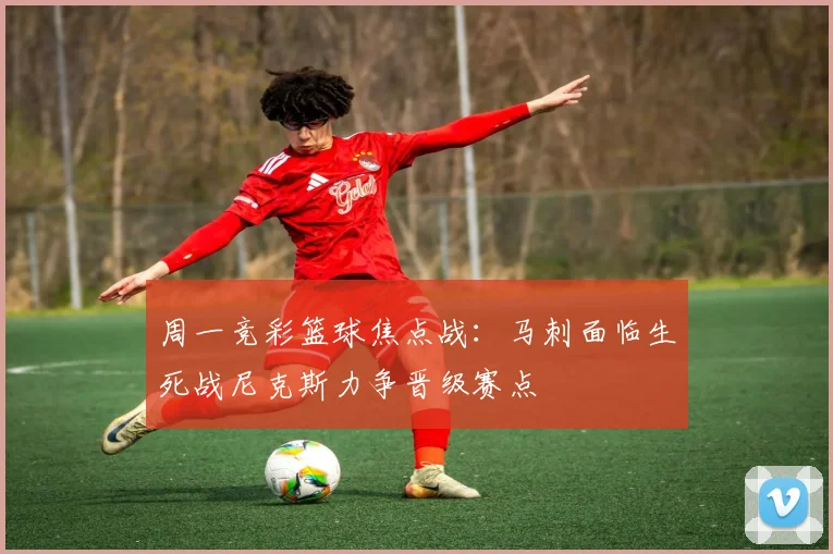 周一竞彩篮球焦点战：马刺面临生死战尼克斯力争晋级赛点