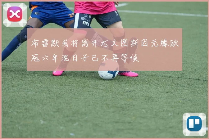 布雷默或将离开尤文图斯因无缘欧冠六年混日子已不再等候