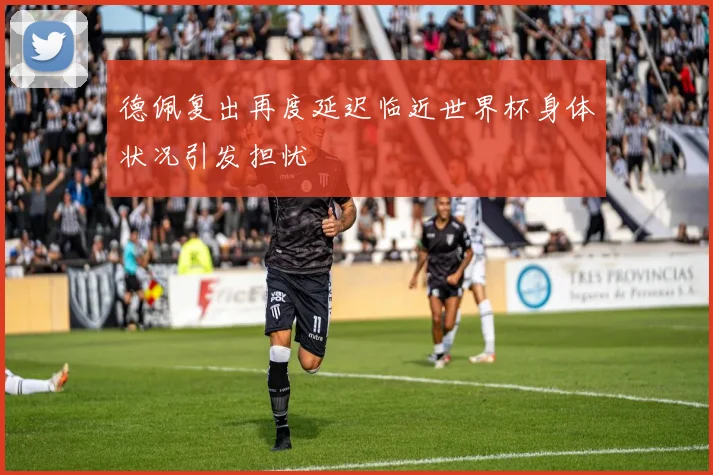 德佩复出再度延迟临近世界杯身体状况引发担忧