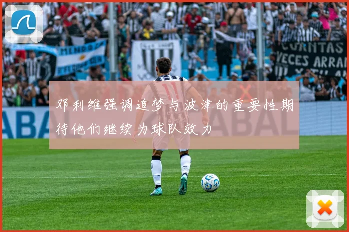 邓利维强调追梦与波津的重要性期待他们继续为球队效力