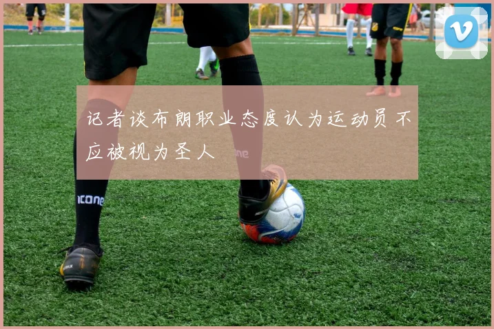 记者谈布朗职业态度认为运动员不应被视为圣人