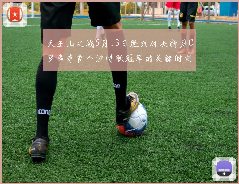天王山之战5月13日胜利对决新月C罗争夺首个沙特联冠军的关键时刻