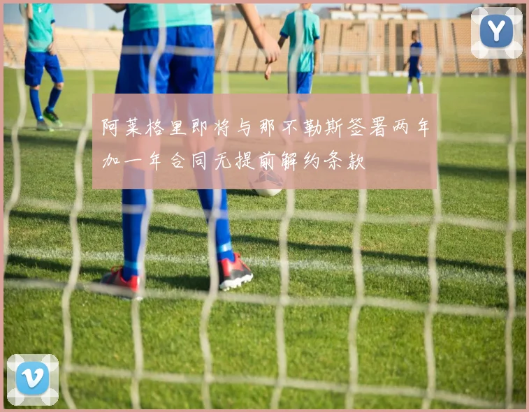 阿莱格里即将与那不勒斯签署两年加一年合同无提前解约条款
