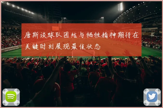 唐斯谈球队团结与牺牲精神期待在关键时刻展现最佳状态