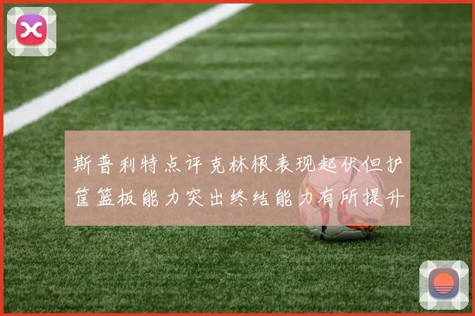 斯普利特点评克林根表现起伏但护筐篮板能力突出终结能力有所提升