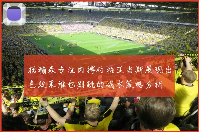 杨瀚森专注肉搏对抗亚当斯展现出色效果谁也别跳的战术策略分析