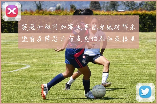 英冠升级附加赛决赛赫尔城对阵米堡首发阵容公布麦克伯尼和麦格里出战