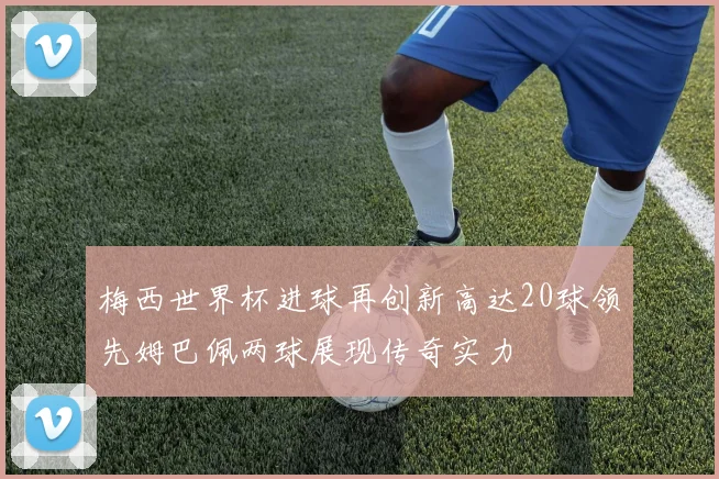 梅西世界杯进球再创新高达20球领先姆巴佩两球展现传奇实力