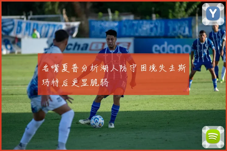 名嘴夏普分析湖人防守困境失去斯玛特后更显脆弱