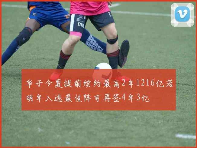 华子今夏提前续约最高2年1216亿若明年入选最佳阵可再签4年3亿