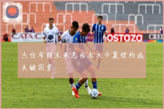 杰伦布朗未来悬而未决今夏续约成关键因素