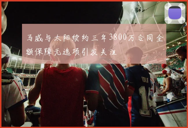 马威与太阳续约三年3800万合同全额保障无选项引发关注