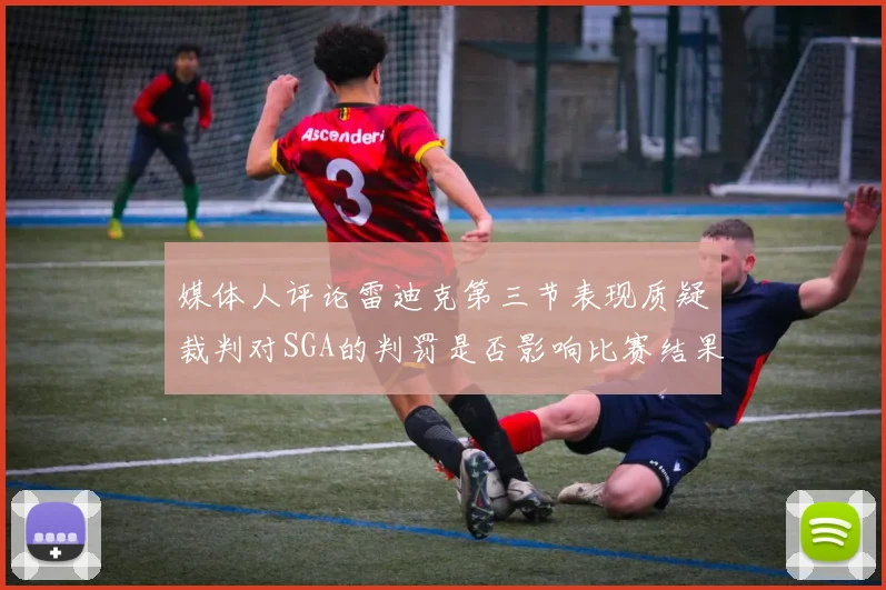 媒体人评论雷迪克第三节表现质疑裁判对SGA的判罚是否影响比赛结果