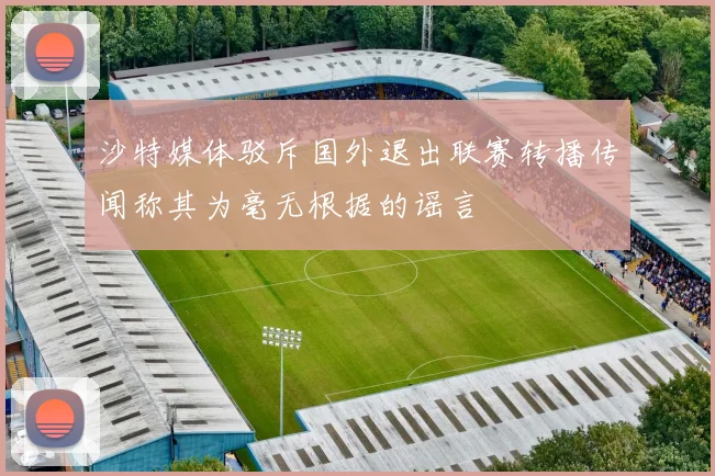 沙特媒体驳斥国外退出联赛转播传闻称其为毫无根据的谣言