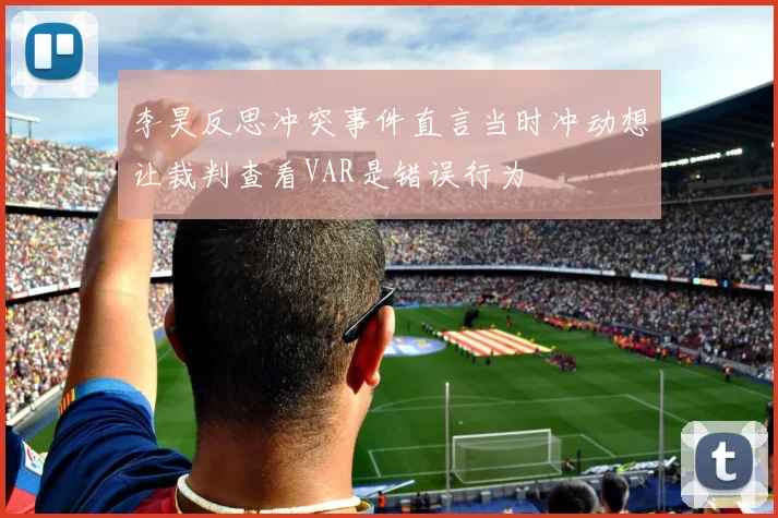 李昊反思冲突事件直言当时冲动想让裁判查看VAR是错误行为