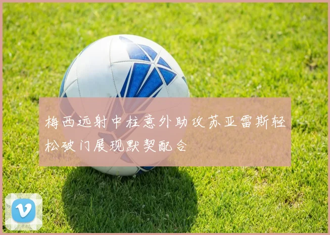 梅西远射中柱意外助攻苏亚雷斯轻松破门展现默契配合