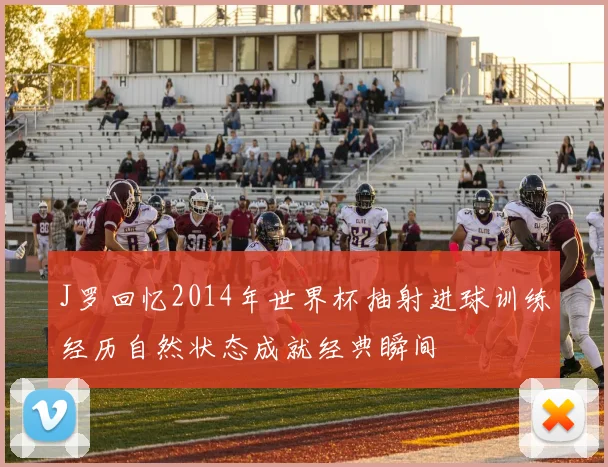 J罗回忆2014年世界杯抽射进球训练经历自然状态成就经典瞬间