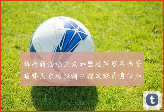 梅西新搭档正式加盟迈阿密墨西哥前锋贝尔特拉梅以指定球员身份加盟