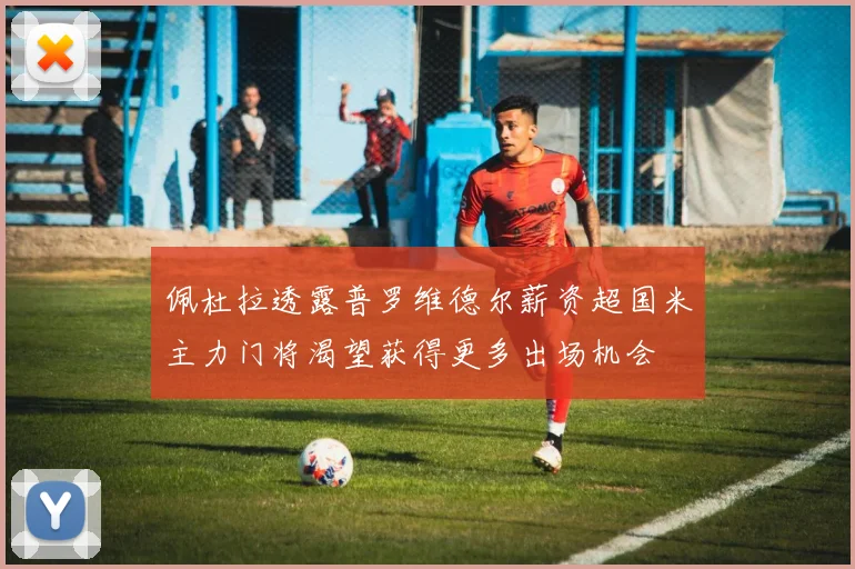佩杜拉透露普罗维德尔薪资超国米主力门将渴望获得更多出场机会