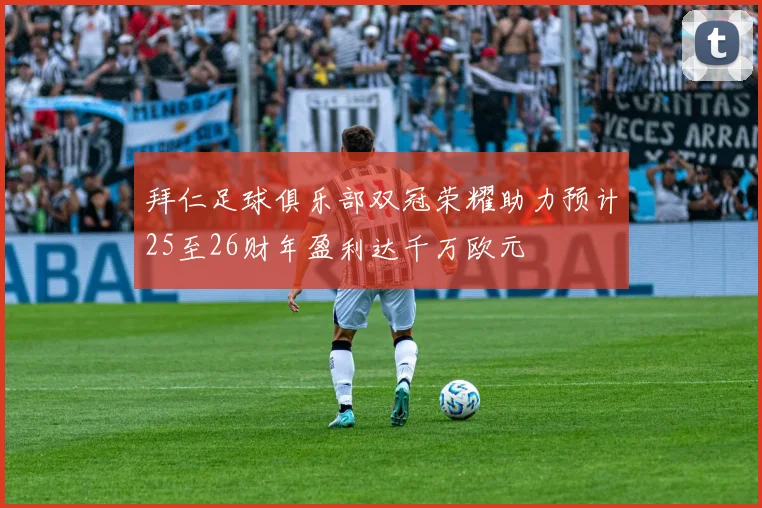 拜仁足球俱乐部双冠荣耀助力预计25至26财年盈利达千万欧元