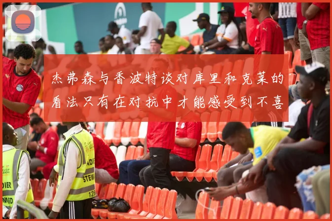 杰弗森与香波特谈对库里和克莱的看法只有在对抗中才能感受到不喜欢