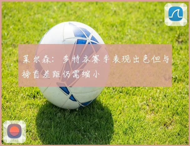 莱尔森：多特本赛季表现出色但与榜首差距仍需缩小