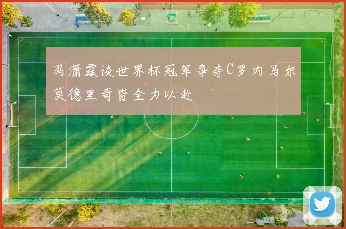 冯潇霆谈世界杯冠军争夺C罗内马尔莫德里奇皆全力以赴